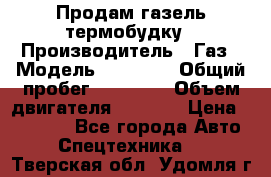 Продам газель термобудку › Производитель ­ Газ › Модель ­ 33 022 › Общий пробег ­ 78 000 › Объем двигателя ­ 2 300 › Цена ­ 80 000 - Все города Авто » Спецтехника   . Тверская обл.,Удомля г.